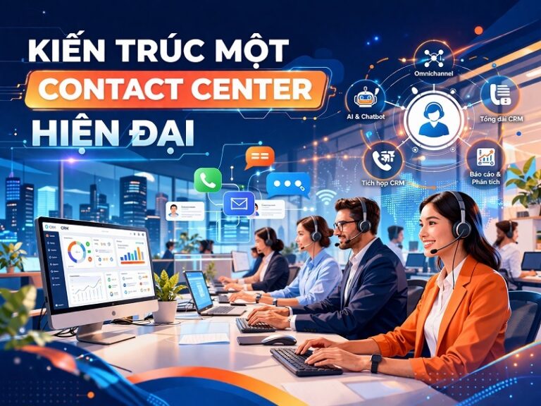 Kiến trúc một Contact Center hiện đại: Tối ưu vận hành & Trải nghiệm KH